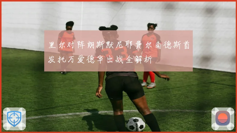 里尔对阵朗斯默尼耶费尔南德斯首发托万爱德华出战全解析