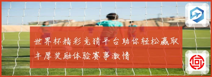 世界杯精彩竞猜平台助你轻松赢取丰厚奖励体验赛事激情