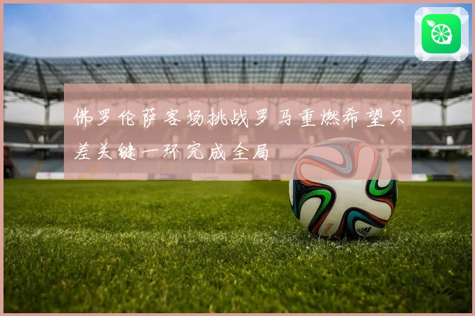 佛罗伦萨客场挑战罗马重燃希望只差关键一环完成全局