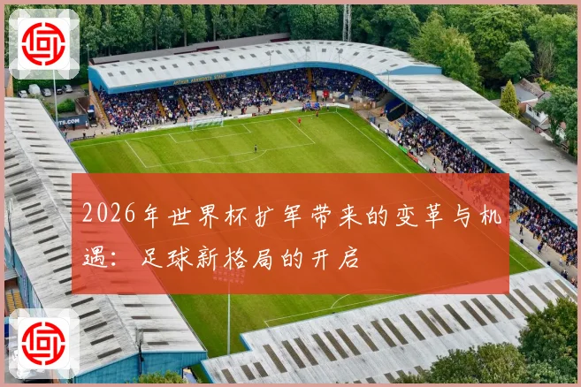 2026年世界杯扩军带来的变革与机遇：足球新格局的开启