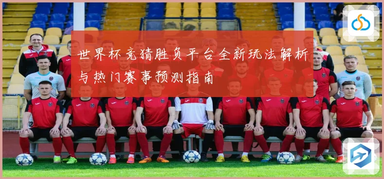 世界杯竞猜胜负平台全新玩法解析与热门赛事预测指南