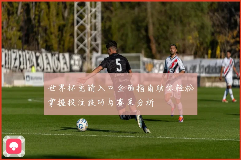 世界杯竞猜入口全面指南助你轻松掌握投注技巧与赛果分析