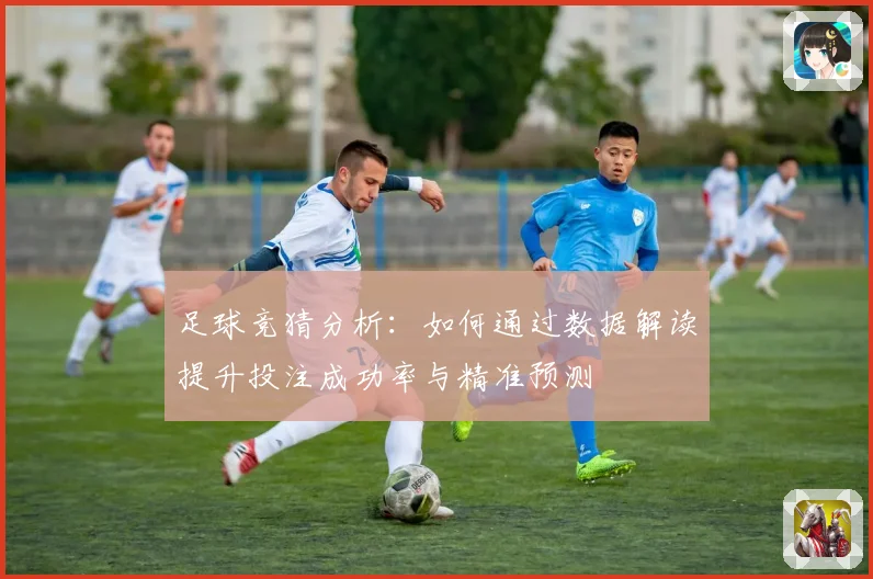 足球竞猜分析：如何通过数据解读提升投注成功率与精准预测