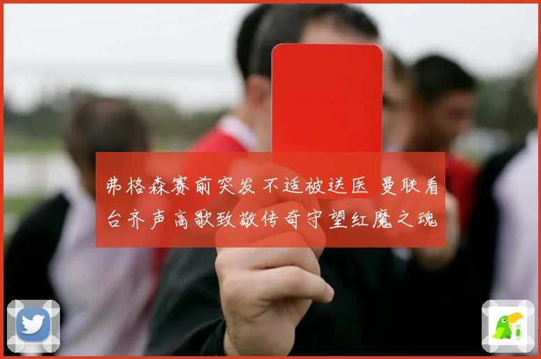 弗格森赛前突发不适被送医 曼联看台齐声高歌致敬传奇守望红魔之魂