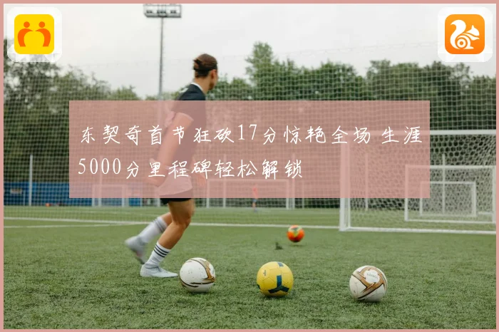 东契奇首节狂砍17分惊艳全场 生涯5000分里程碑轻松解锁