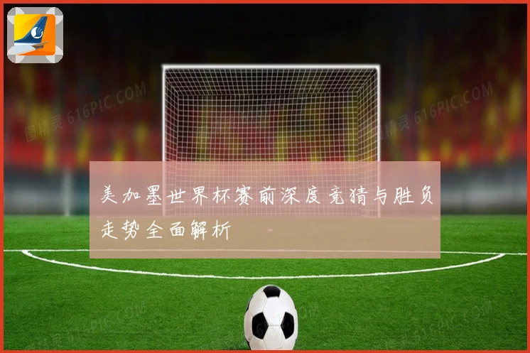 美加墨世界杯赛前深度竞猜与胜负走势全面解析