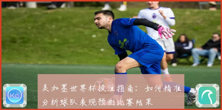 美加墨世界杯投注指南：如何精准分析球队表现预测比赛结果