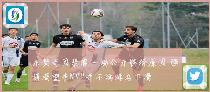 东契奇因禁赛一场公开解释原因 强调渴望夺MVP并不满排名下滑