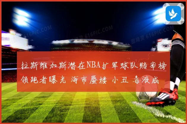 拉斯维加斯潜在NBA扩军球队赔率榜领跑者曝光 海市蜃楼 小丑 毒液成热门名称