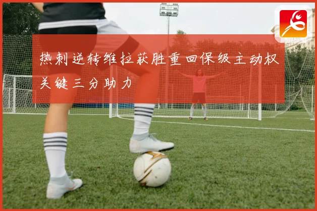 热刺逆转维拉获胜重回保级主动权关键三分助力