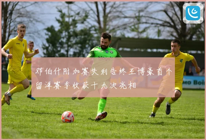 邓伯什附加赛失利告终王博豪首个留洋赛季收获十九次亮相