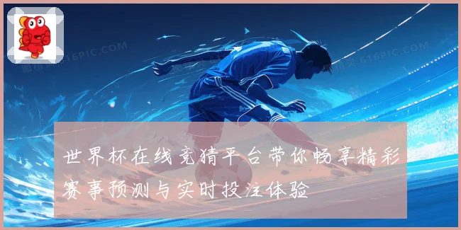 世界杯在线竞猜平台带你畅享精彩赛事预测与实时投注体验